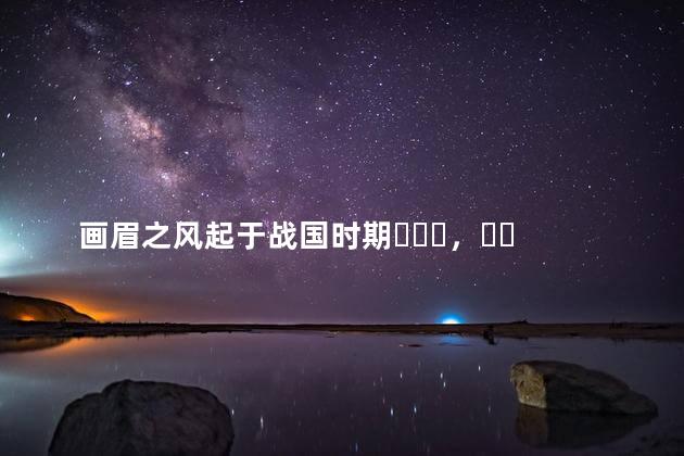 画眉之风起于战国时期，古代女子最早用什么画眉